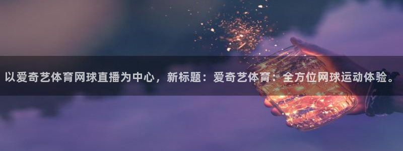 以爱奇艺体育网球直播为中心，新标题：爱奇艺体育：全方位网球运动体验。