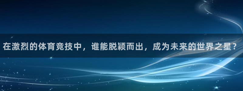在激烈的体育竞技中，谁能脱颖而出，成为未来的世界之星？