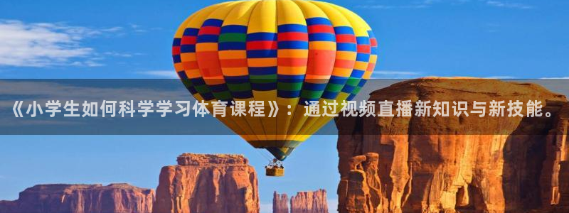 《小学生如何科学学习体育课程》：通过视频直播新知识与新技能。