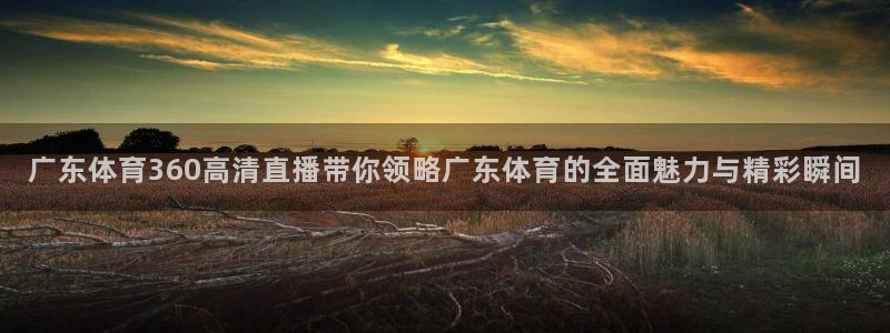 广东体育360高清直播带你领略广东体育的全面魅力与精彩瞬间